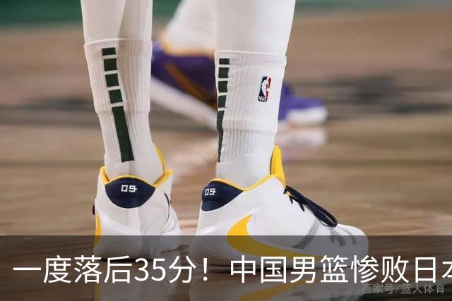 一度落后35分！中国男篮惨败日本，比无缘决赛遗憾的是特殊日子输球